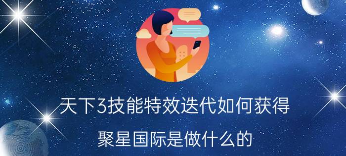 天下3技能特效迭代如何获得 聚星国际是做什么的？